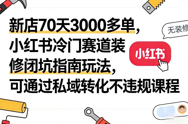 新店70天3000多单，小红书冷门赛道装修闭坑指南玩法，可通过私域转化不违规课程-网创阁